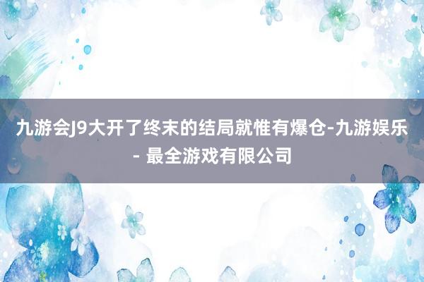 九游会J9大开了终末的结局就惟有爆仓-九游娱乐 - 最全游戏有限公司