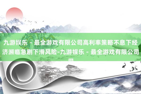 九游娱乐 - 最全游戏有限公司高利率策略不息下经济濒临急剧下滑风险-九游娱乐 - 最全游戏有限公司