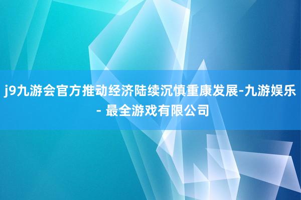 j9九游会官方推动经济陆续沉慎重康发展-九游娱乐 - 最全游戏有限公司