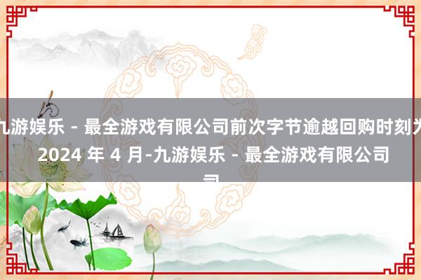 九游娱乐 - 最全游戏有限公司前次字节逾越回购时刻为 2024 年 4 月-九游娱乐 - 最全游戏有限公司