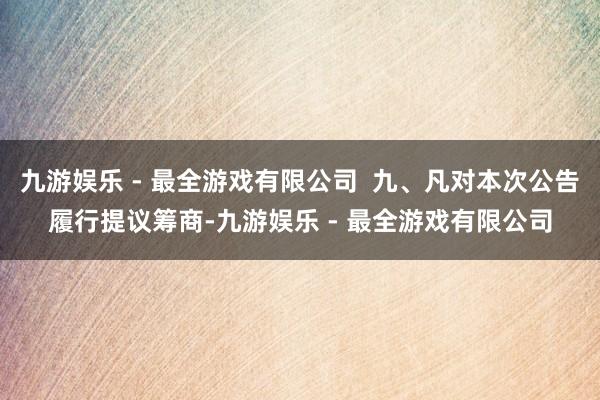 九游娱乐 - 最全游戏有限公司  九、凡对本次公告履行提议筹商-九游娱乐 - 最全游戏有限公司