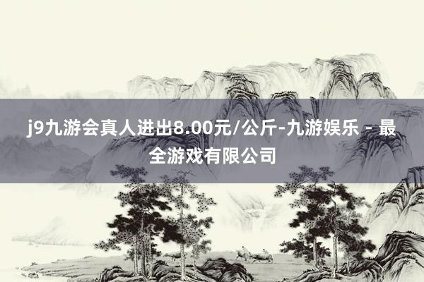 j9九游会真人进出8.00元/公斤-九游娱乐 - 最全游戏有限公司