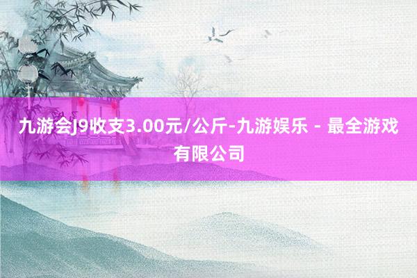 九游会J9收支3.00元/公斤-九游娱乐 - 最全游戏有限公司