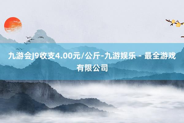 九游会J9收支4.00元/公斤-九游娱乐 - 最全游戏有限公司