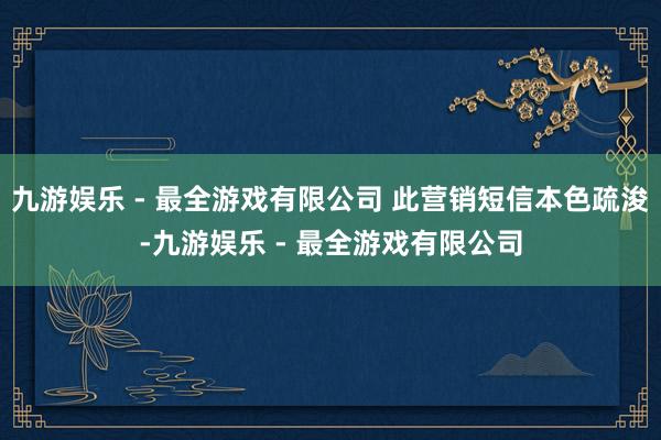 九游娱乐 - 最全游戏有限公司 此营销短信本色疏浚-九游娱乐 - 最全游戏有限公司