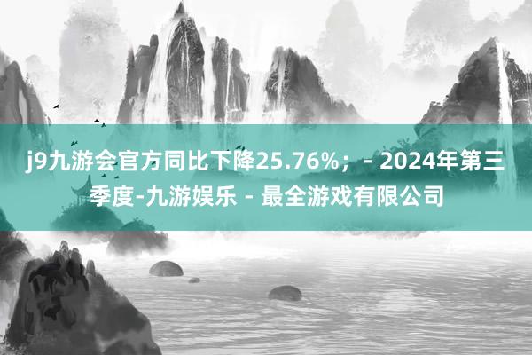 j9九游会官方同比下降25.76%；- 2024年第三季度-九游娱乐 - 最全游戏有限公司