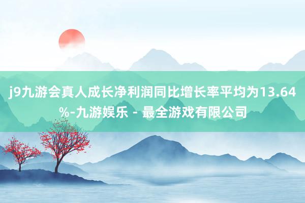 j9九游会真人成长净利润同比增长率平均为13.64%-九游娱乐 - 最全游戏有限公司