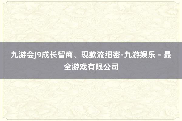 九游会J9成长智商、现款流细密-九游娱乐 - 最全游戏有限公司