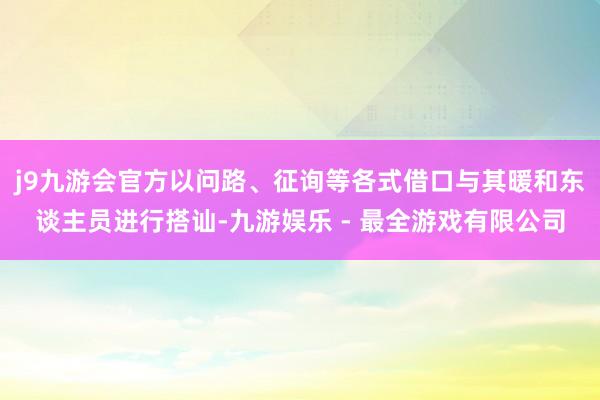 j9九游会官方以问路、征询等各式借口与其暖和东谈主员进行搭讪-九游娱乐 - 最全游戏有限公司